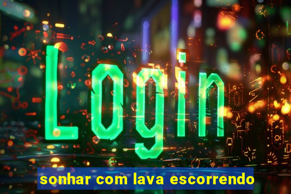 sonhar com lava escorrendo